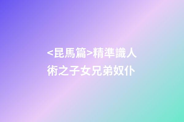 <昆馬篇>精準識人術之子女兄弟奴仆